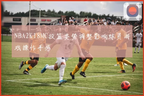 NBA2K18MC投篮姿势调整影响球员游戏操作手感
