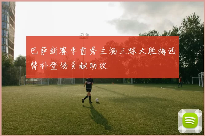 巴萨新赛季首秀主场三球大胜梅西替补登场贡献助攻