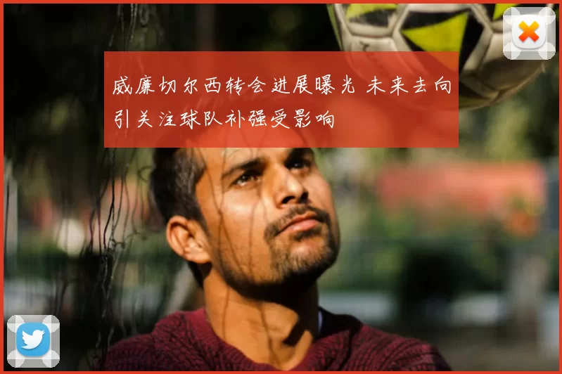 威廉切尔西转会进展曝光 未来去向引关注球队补强受影响