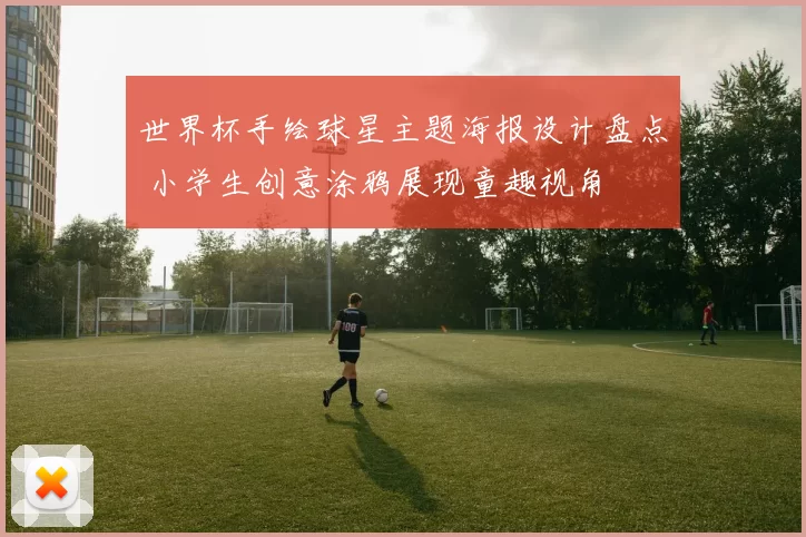 世界杯手绘球星主题海报设计盘点 小学生创意涂鸦展现童趣视角