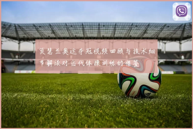 莫慧兰奥运夺冠视频回顾与技术细节解读对当代体操训练的借鉴