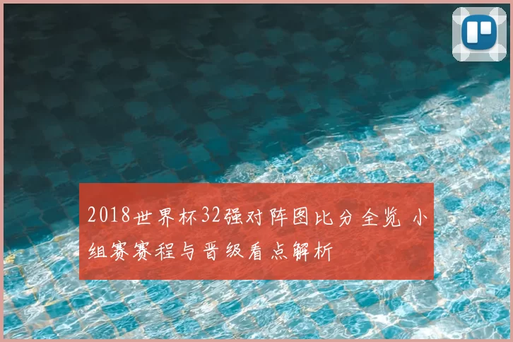2018世界杯32强对阵图比分全览 小组赛赛程与晋级看点解析