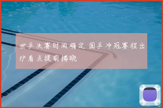 世乒决赛时间确定 国乒冲冠赛程出炉看点提前揭晓