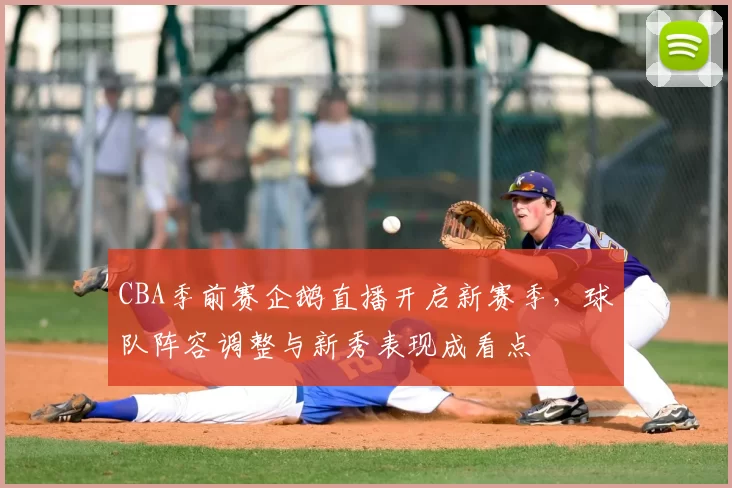 CBA季前赛企鹅直播开启新赛季，球队阵容调整与新秀表现成看点