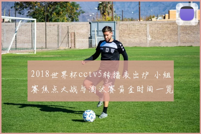 2018世界杯cctv5转播表出炉 小组赛焦点大战与淘汰赛黄金时间一览
