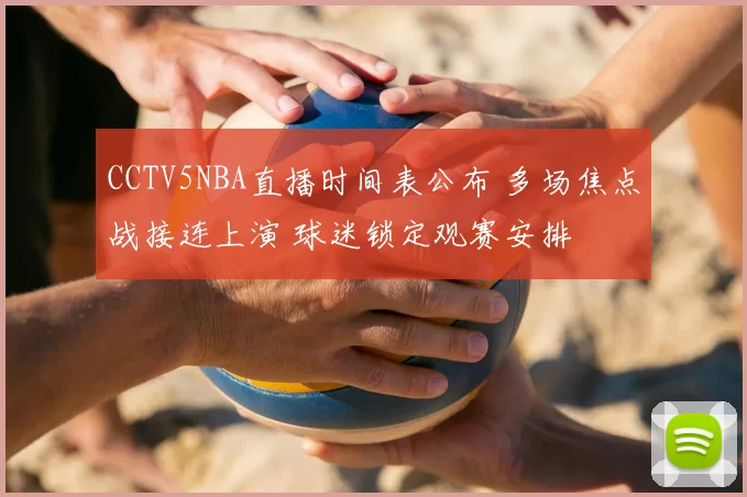 CCTV5NBA直播时间表公布 多场焦点战接连上演 球迷锁定观赛安排