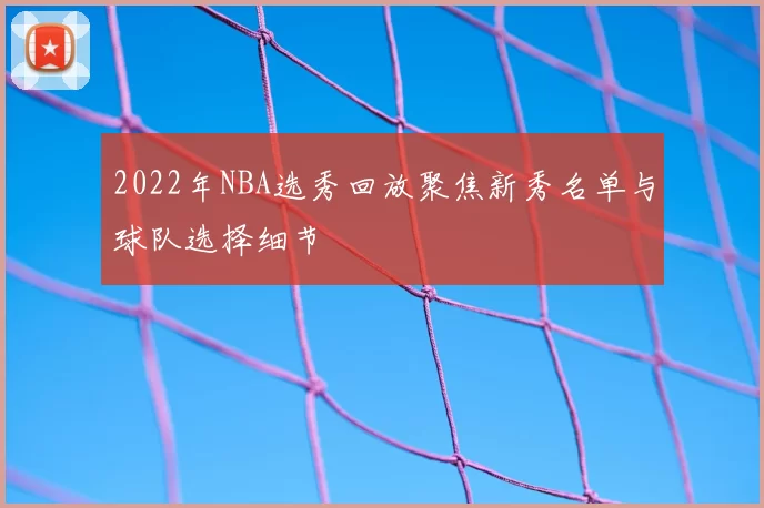 2022年NBA选秀回放聚焦新秀名单与球队选择细节
