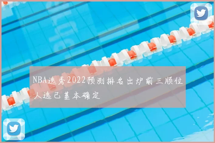 NBA选秀2022预测排名出炉前三顺位人选已基本确定