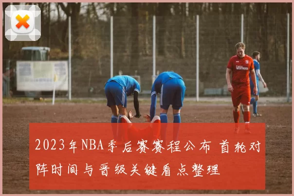 2023年NBA季后赛赛程公布 首轮对阵时间与晋级关键看点整理