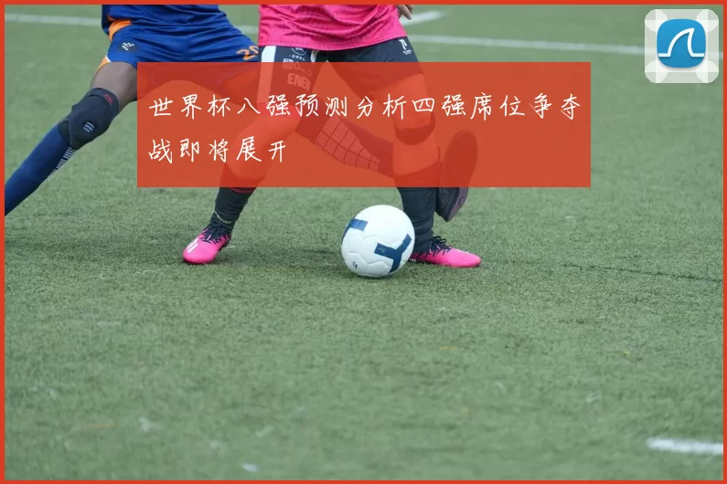 世界杯八强预测分析四强席位争夺战即将展开