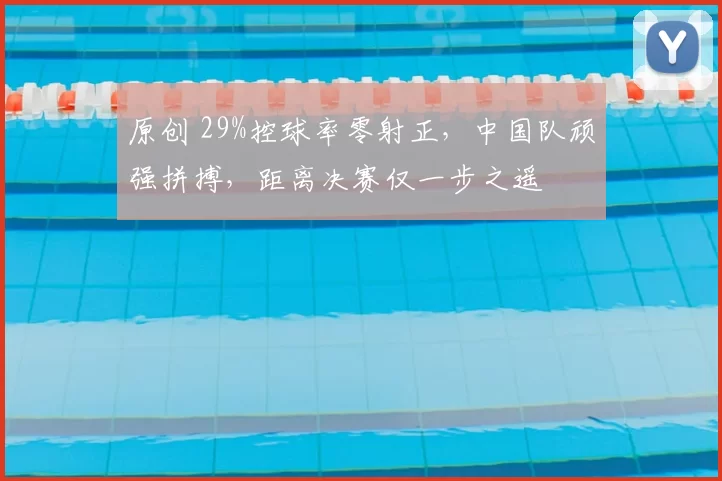 原创 29%控球率零射正，中国队顽强拼搏，距离决赛仅一步之遥