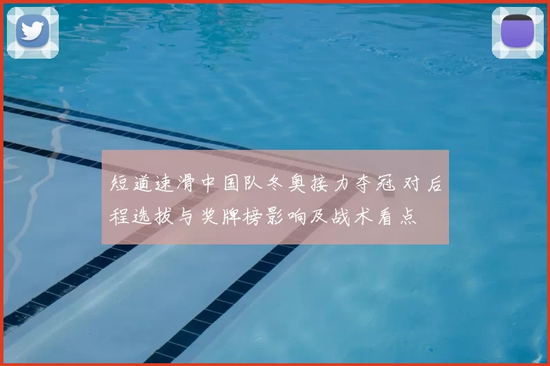 短道速滑中国队冬奥接力夺冠 对后程选拔与奖牌榜影响及战术看点