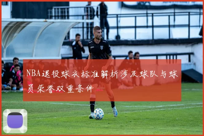 NBA退役球衣标准解析涉及球队与球员荣誉双重条件