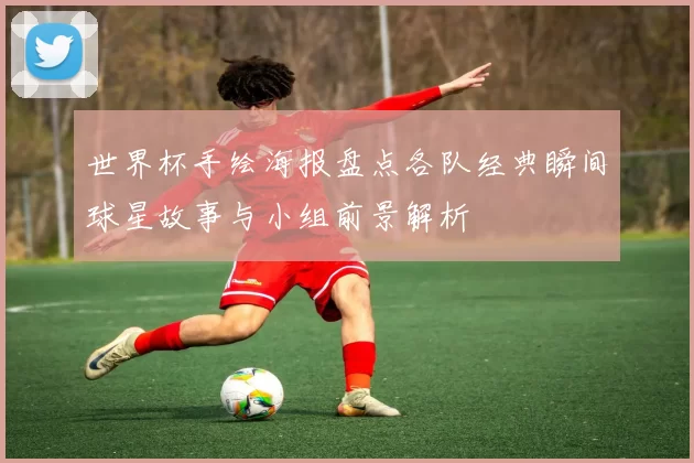 世界杯手绘海报盘点各队经典瞬间球星故事与小组前景解析