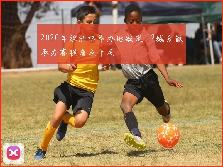 2020年欧洲杯举办地敲定 12城分散承办赛程看点十足