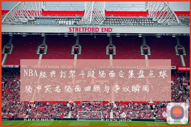 NBA经典打架斗殴场面合集盘点 球场冲突名场面回顾与争议瞬间