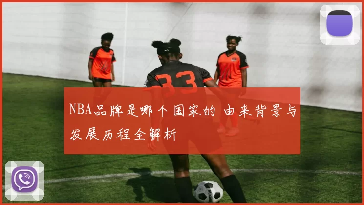 NBA品牌是哪个国家的 由来背景与发展历程全解析