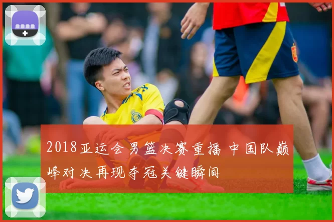 2018亚运会男篮决赛重播 中国队巅峰对决再现夺冠关键瞬间