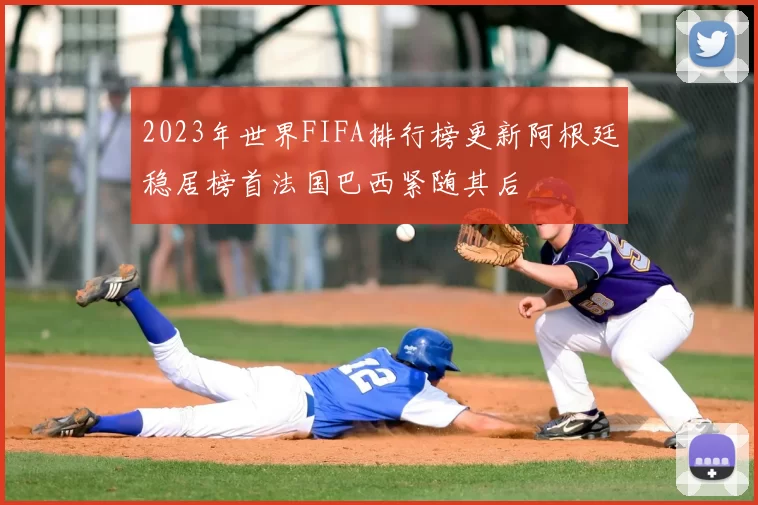 2023年世界FIFA排行榜更新阿根廷稳居榜首法国巴西紧随其后
