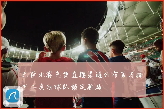 巴萨比赛免费直播渠道公布莱万梅开二度助球队锁定胜局