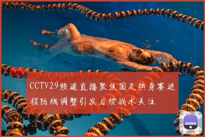 CCTV29频道直播聚焦国足热身赛进程防线调整引发后续战术关注