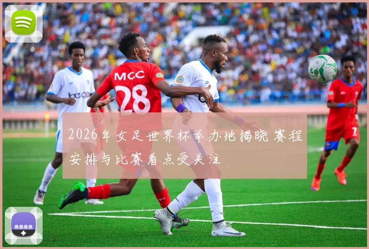 2026年女足世界杯举办地揭晓 赛程安排与比赛看点受关注