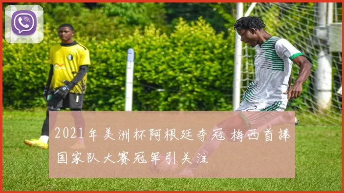 2021年美洲杯阿根廷夺冠 梅西首捧国家队大赛冠军引关注