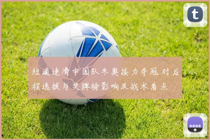 短道速滑中国队冬奥接力夺冠 对后程选拔与奖牌榜影响及战术看点