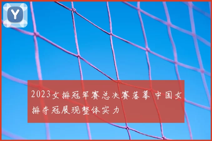2023女排冠军赛总决赛落幕 中国女排夺冠展现整体实力