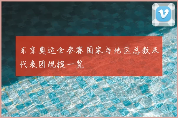 东京奥运会参赛国家与地区总数及代表团规模一览