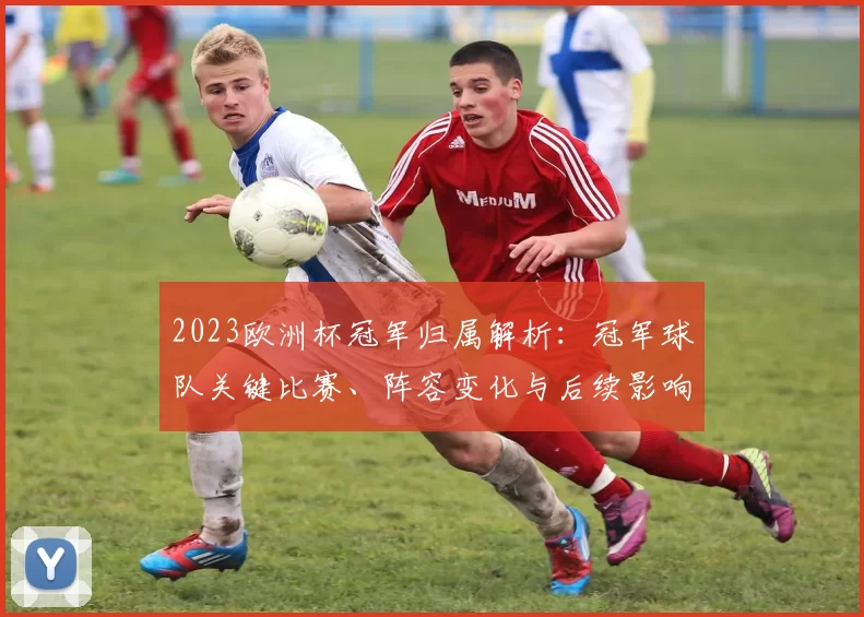 2023欧洲杯冠军归属解析：冠军球队关键比赛、阵容变化与后续影响