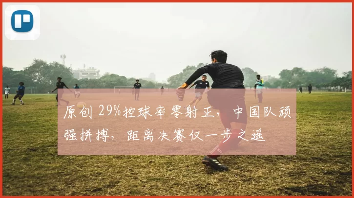 原创 29%控球率零射正，中国队顽强拼搏，距离决赛仅一步之遥