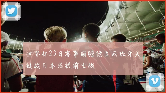 世界杯23日赛事前瞻德国西班牙关键战日本或提前出线