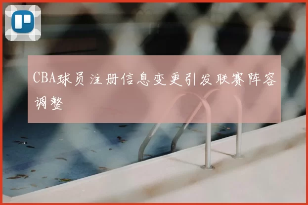 CBA球员注册信息变更引发联赛阵容调整