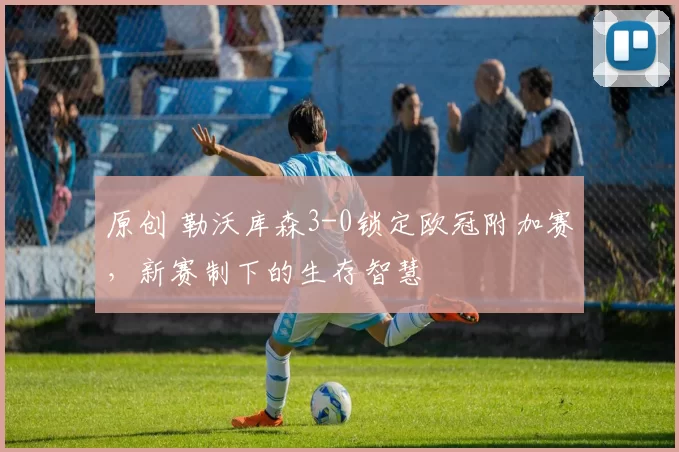 原创 勒沃库森3-0锁定欧冠附加赛，新赛制下的生存智慧