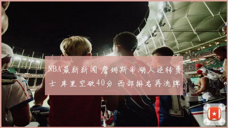 NBA最新新闻 詹姆斯率湖人逆转勇士 库里空砍40分 西部排名再洗牌