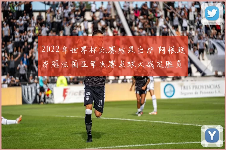 2022年世界杯比赛结果出炉 阿根廷夺冠法国亚军决赛点球大战定胜负