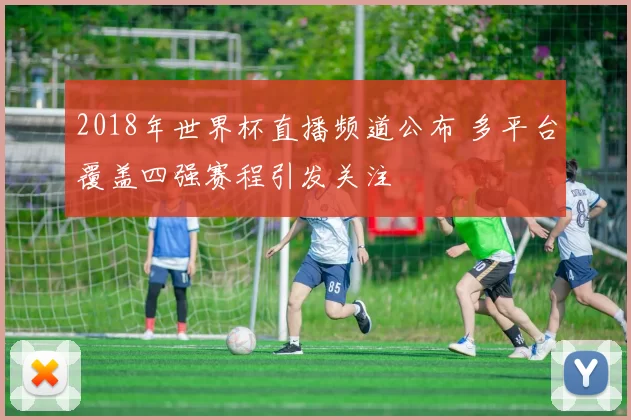 2018年世界杯直播频道公布 多平台覆盖四强赛程引发关注