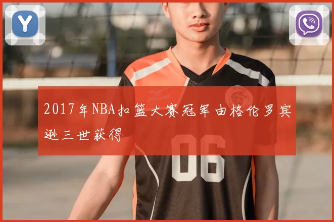 2017年NBA扣篮大赛冠军由格伦罗宾逊三世获得