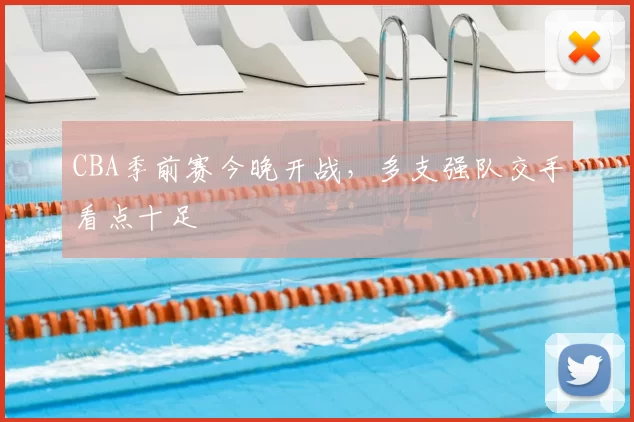 CBA季前赛今晚开战，多支强队交手看点十足