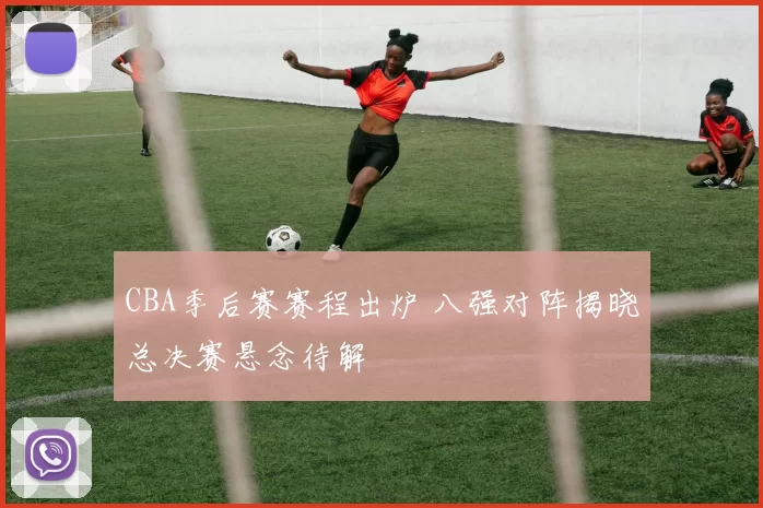 CBA季后赛赛程出炉 八强对阵揭晓总决赛悬念待解