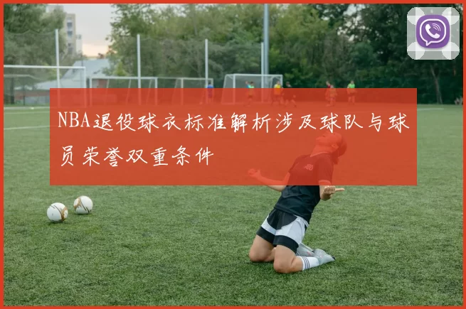 NBA退役球衣标准解析涉及球队与球员荣誉双重条件
