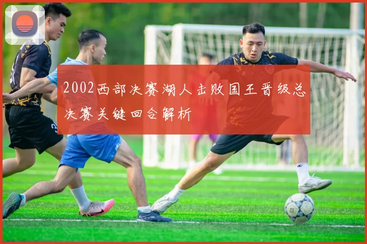 2002西部决赛湖人击败国王晋级总决赛关键回合解析