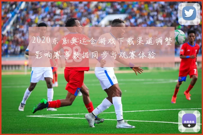 2020东京奥运会游戏下载渠道调整 影响赛事数据同步与观赛体验