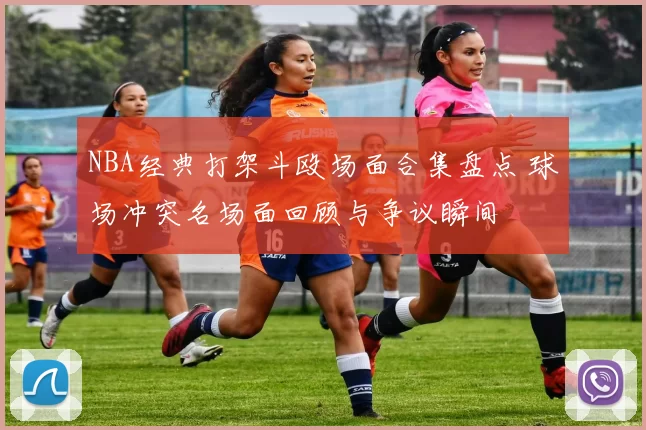 NBA经典打架斗殴场面合集盘点 球场冲突名场面回顾与争议瞬间