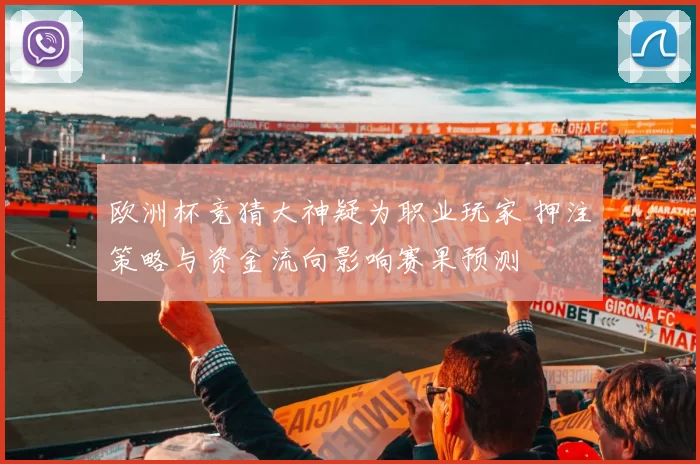 欧洲杯竞猜大神疑为职业玩家 押注策略与资金流向影响赛果预测