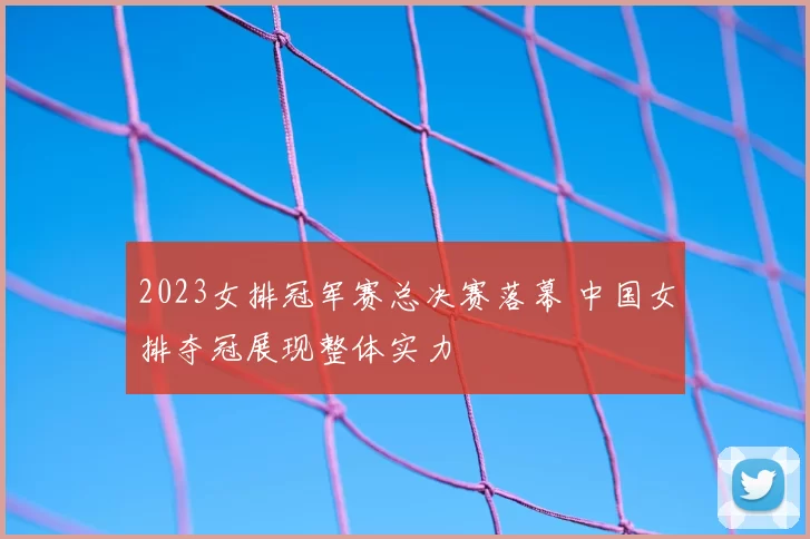 2023女排冠军赛总决赛落幕 中国女排夺冠展现整体实力