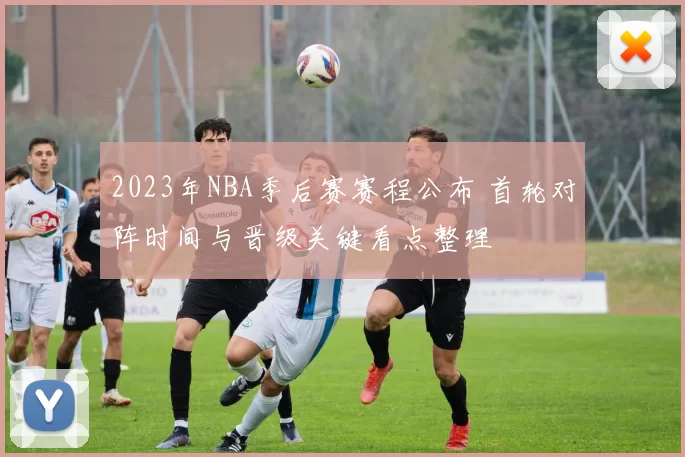 2023年NBA季后赛赛程公布 首轮对阵时间与晋级关键看点整理