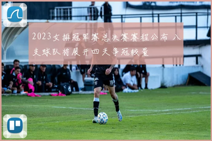 2023女排冠军赛总决赛赛程公布 八支球队将展开四天争冠较量