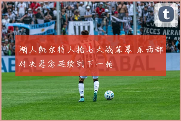 湖人凯尔特人抢七大战落幕 东西部对决悬念延续到下一轮